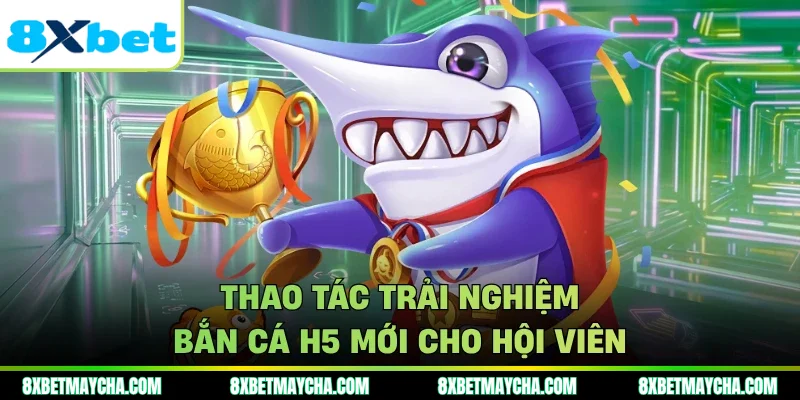 Thao tác trải nghiệm bắn cá h5 mới cho hội viên